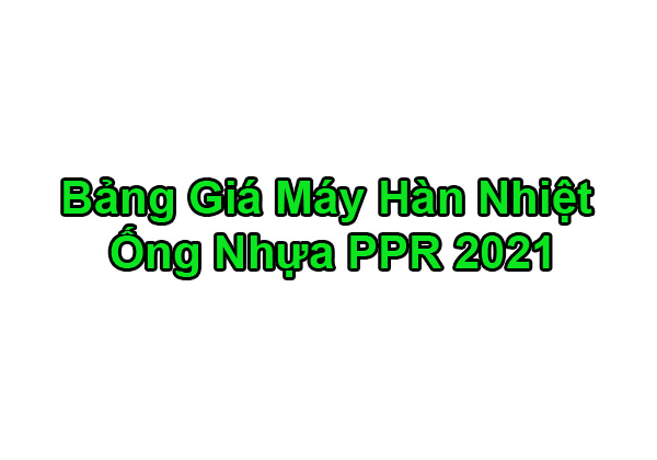 Bảng Báo Giá Máy Hàn Ống Nước PPR 2021 Chính Hãng