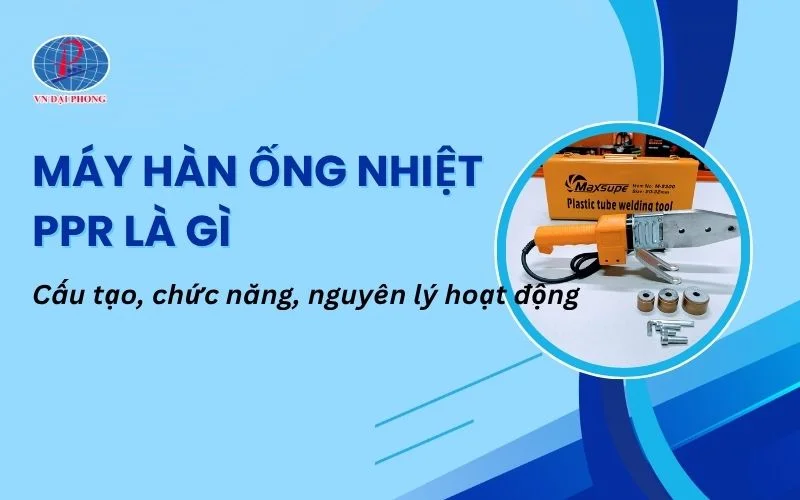 Máy Hàn Ống Nhiệt PPR Là Gì? Tìm Hiểu Cấu Tạo, Nguyên Lý Hoạt Động